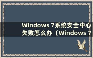 Windows 7系统安全中心失败怎么办（Windows 7安全中心无法启动怎么办）